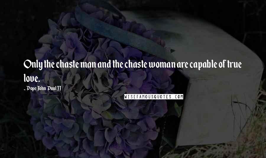 Pope John Paul II Quotes: Only the chaste man and the chaste woman are capable of true love.