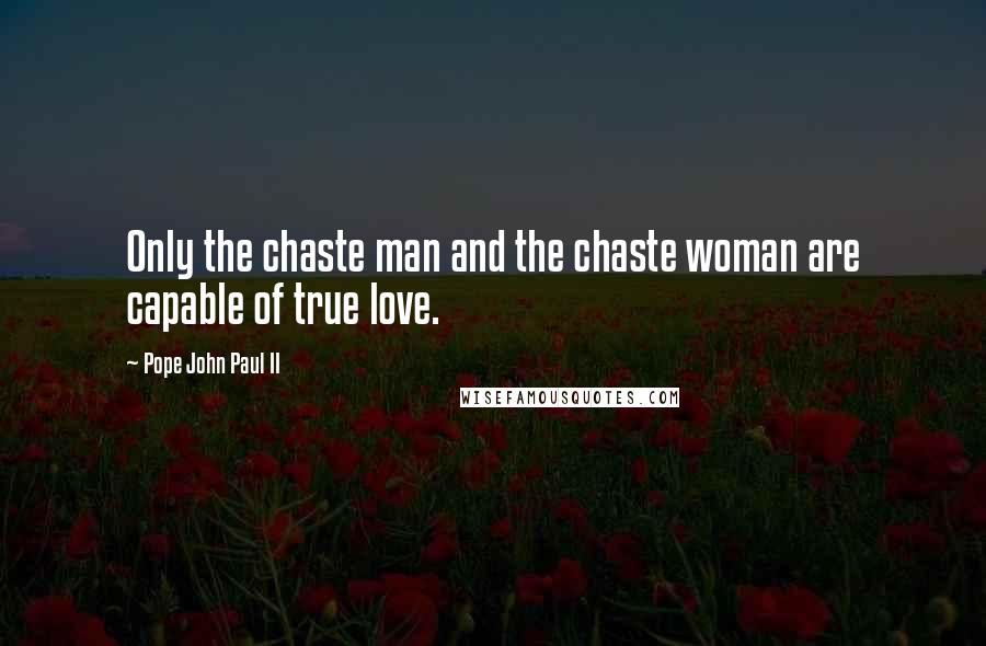 Pope John Paul II Quotes: Only the chaste man and the chaste woman are capable of true love.