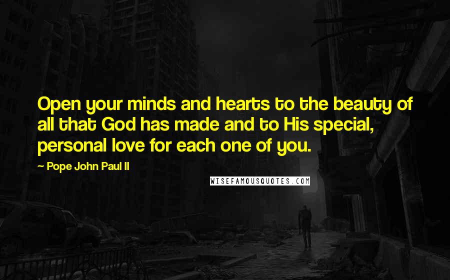 Pope John Paul II Quotes: Open your minds and hearts to the beauty of all that God has made and to His special, personal love for each one of you.