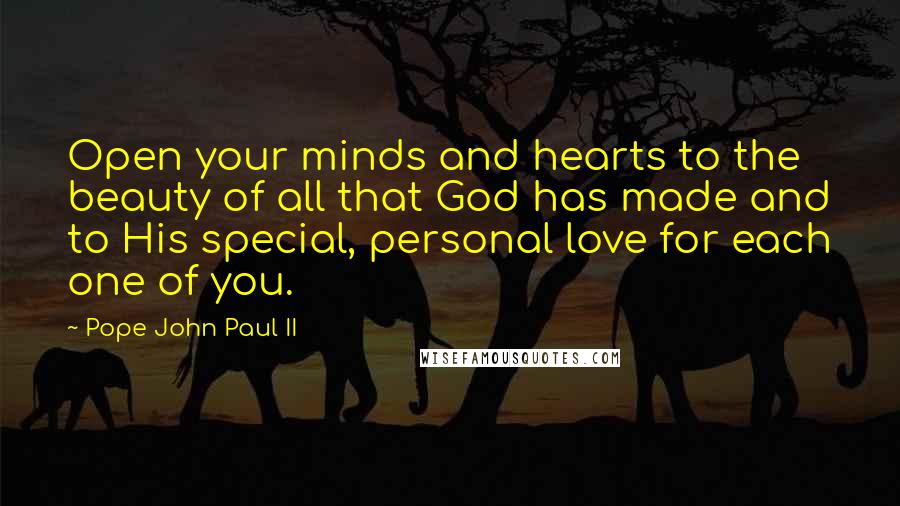 Pope John Paul II Quotes: Open your minds and hearts to the beauty of all that God has made and to His special, personal love for each one of you.