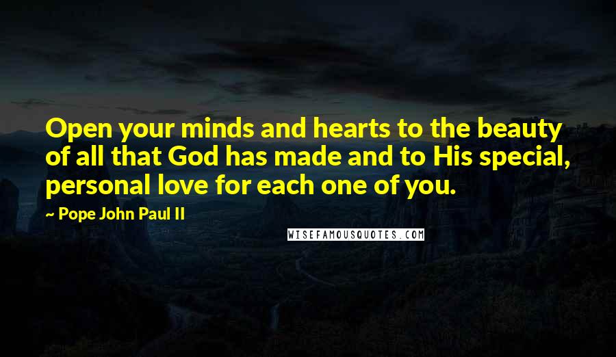 Pope John Paul II Quotes: Open your minds and hearts to the beauty of all that God has made and to His special, personal love for each one of you.