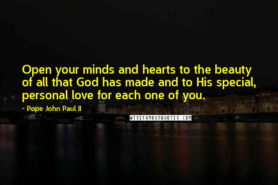 Pope John Paul II Quotes: Open your minds and hearts to the beauty of all that God has made and to His special, personal love for each one of you.