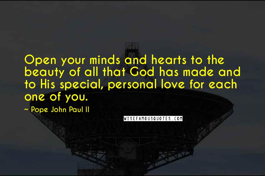 Pope John Paul II Quotes: Open your minds and hearts to the beauty of all that God has made and to His special, personal love for each one of you.