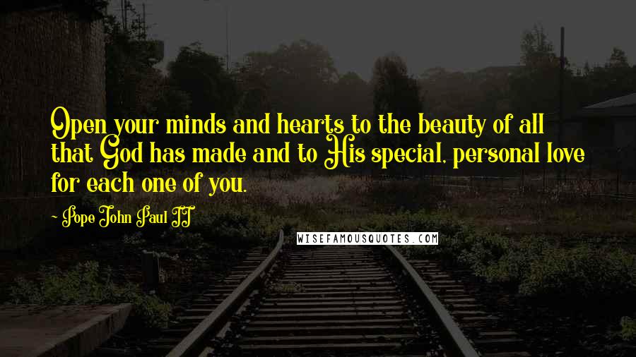 Pope John Paul II Quotes: Open your minds and hearts to the beauty of all that God has made and to His special, personal love for each one of you.