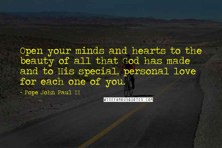 Pope John Paul II Quotes: Open your minds and hearts to the beauty of all that God has made and to His special, personal love for each one of you.