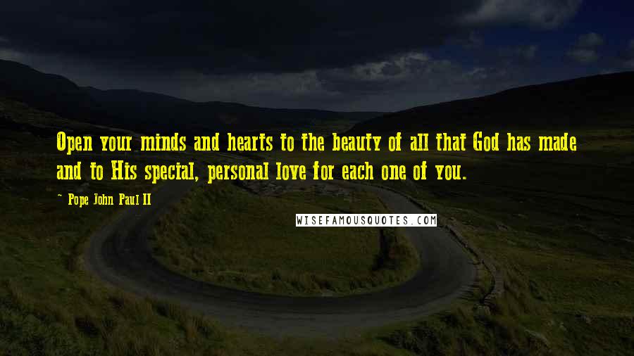 Pope John Paul II Quotes: Open your minds and hearts to the beauty of all that God has made and to His special, personal love for each one of you.