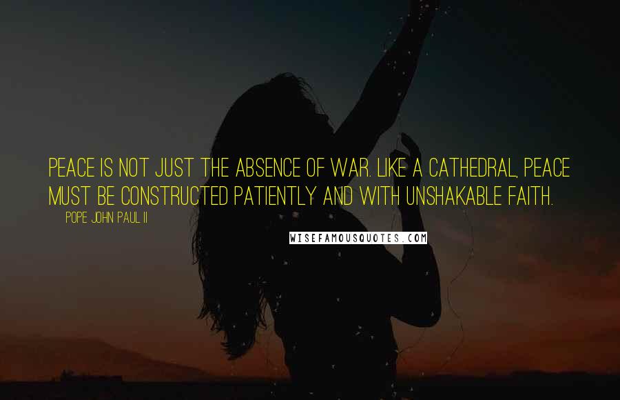 Pope John Paul II Quotes: Peace is not just the absence of war. Like a cathedral, peace must be constructed patiently and with unshakable faith.