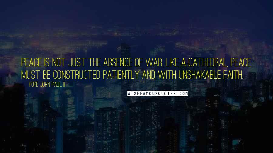 Pope John Paul II Quotes: Peace is not just the absence of war. Like a cathedral, peace must be constructed patiently and with unshakable faith.