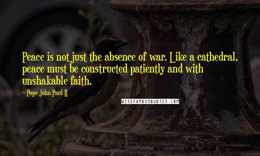 Pope John Paul II Quotes: Peace is not just the absence of war. Like a cathedral, peace must be constructed patiently and with unshakable faith.