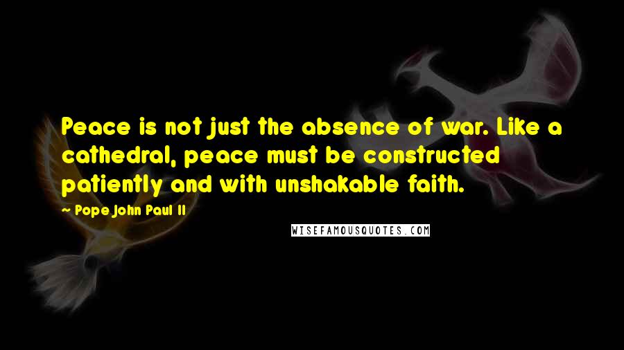 Pope John Paul II Quotes: Peace is not just the absence of war. Like a cathedral, peace must be constructed patiently and with unshakable faith.