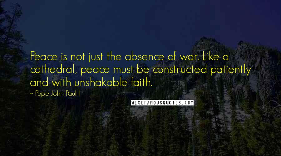 Pope John Paul II Quotes: Peace is not just the absence of war. Like a cathedral, peace must be constructed patiently and with unshakable faith.