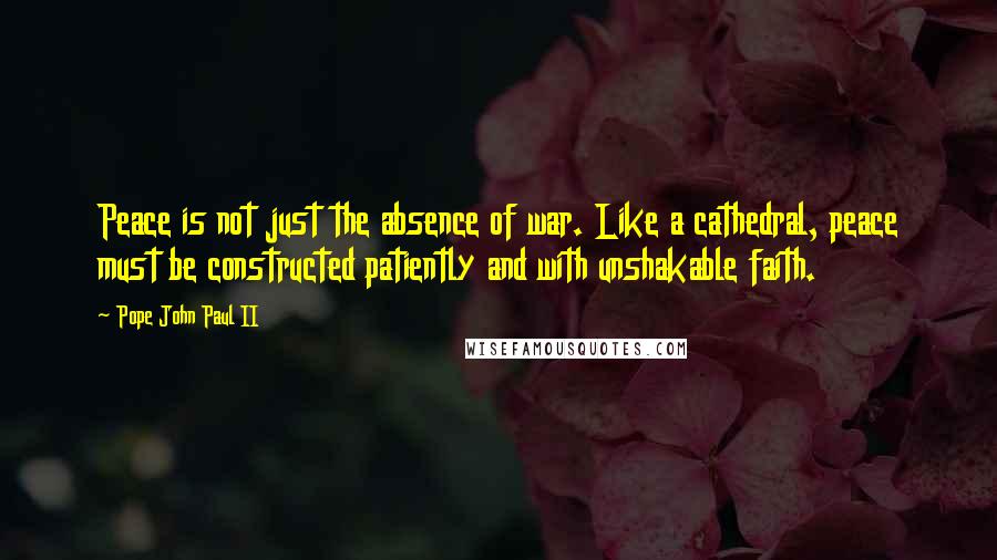 Pope John Paul II Quotes: Peace is not just the absence of war. Like a cathedral, peace must be constructed patiently and with unshakable faith.