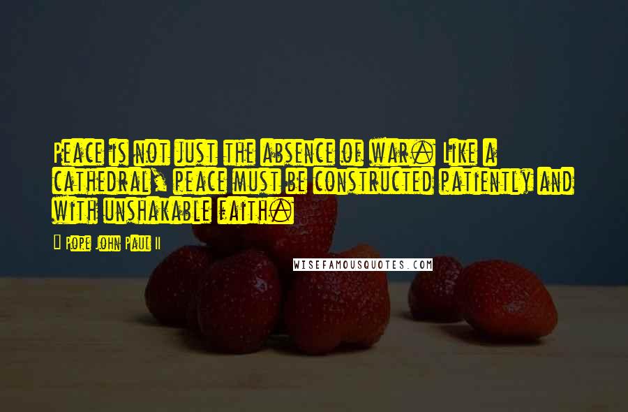 Pope John Paul II Quotes: Peace is not just the absence of war. Like a cathedral, peace must be constructed patiently and with unshakable faith.