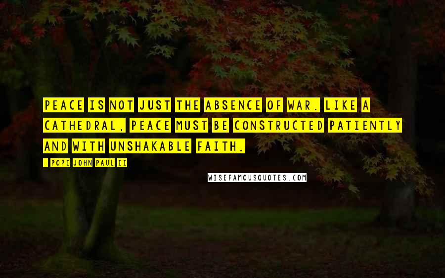 Pope John Paul II Quotes: Peace is not just the absence of war. Like a cathedral, peace must be constructed patiently and with unshakable faith.