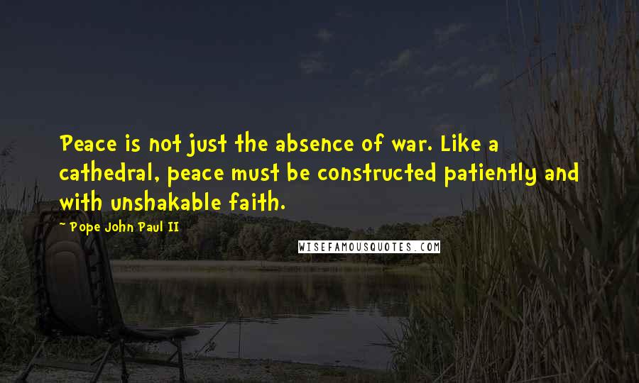 Pope John Paul II Quotes: Peace is not just the absence of war. Like a cathedral, peace must be constructed patiently and with unshakable faith.
