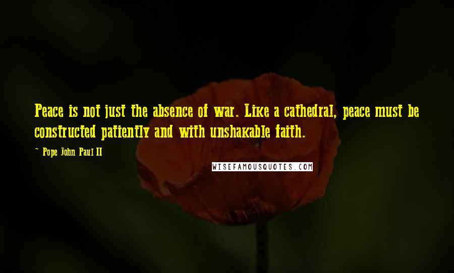 Pope John Paul II Quotes: Peace is not just the absence of war. Like a cathedral, peace must be constructed patiently and with unshakable faith.