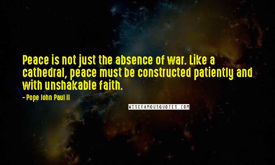 Pope John Paul II Quotes: Peace is not just the absence of war. Like a cathedral, peace must be constructed patiently and with unshakable faith.