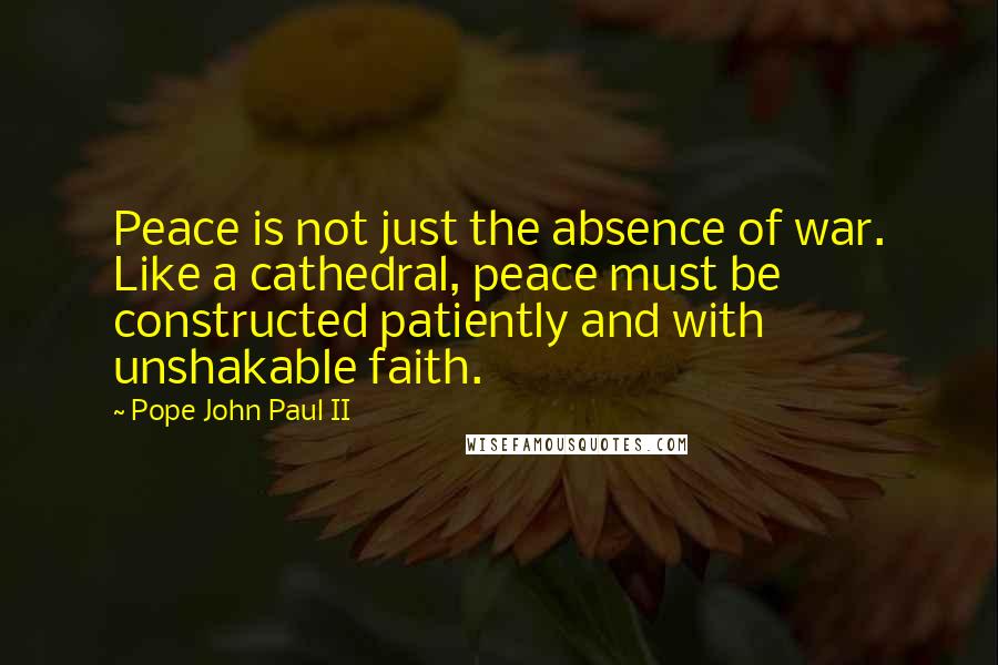 Pope John Paul II Quotes: Peace is not just the absence of war. Like a cathedral, peace must be constructed patiently and with unshakable faith.