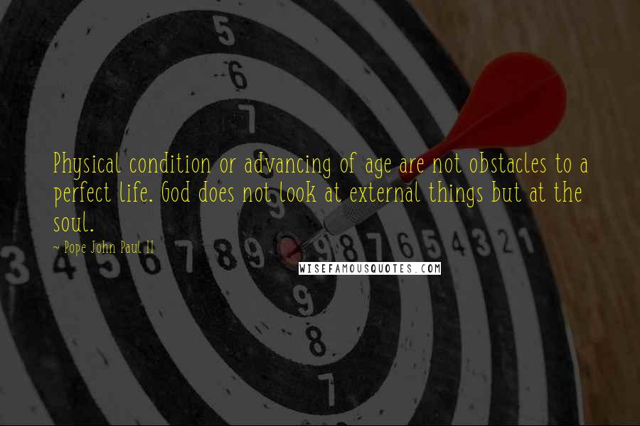 Pope John Paul II Quotes: Physical condition or advancing of age are not obstacles to a perfect life. God does not look at external things but at the soul.