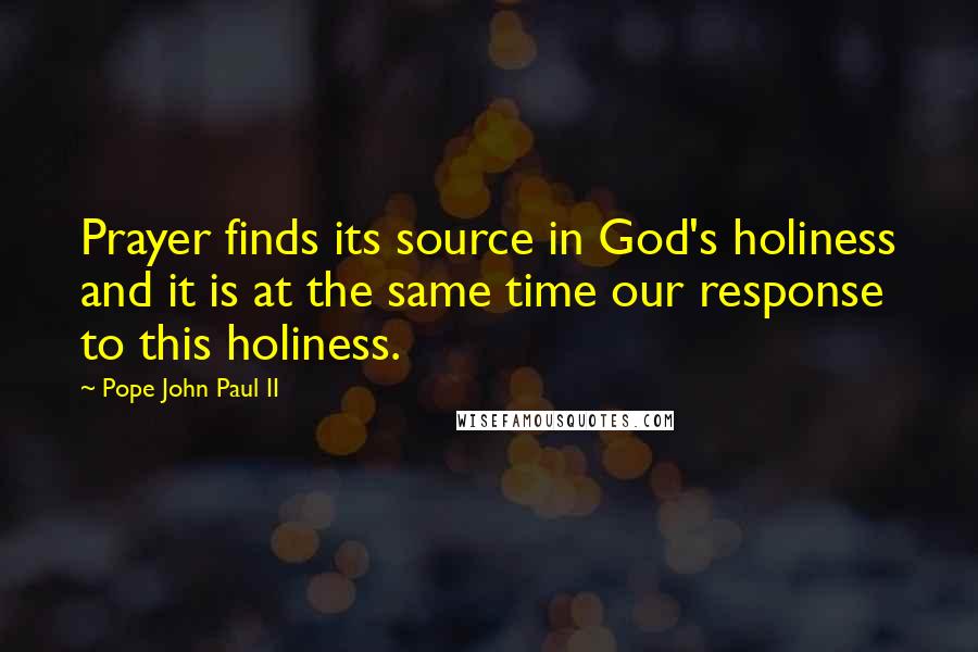 Pope John Paul II Quotes: Prayer finds its source in God's holiness and it is at the same time our response to this holiness.
