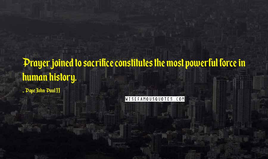 Pope John Paul II Quotes: Prayer joined to sacrifice constitutes the most powerful force in human history.