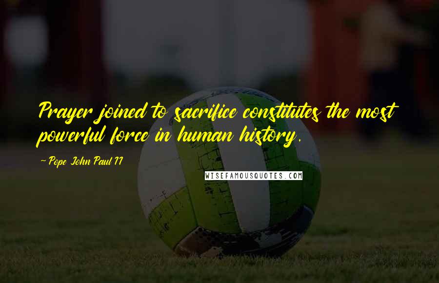Pope John Paul II Quotes: Prayer joined to sacrifice constitutes the most powerful force in human history.