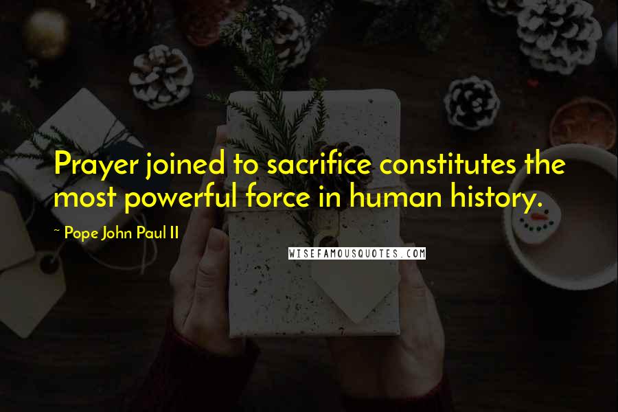 Pope John Paul II Quotes: Prayer joined to sacrifice constitutes the most powerful force in human history.