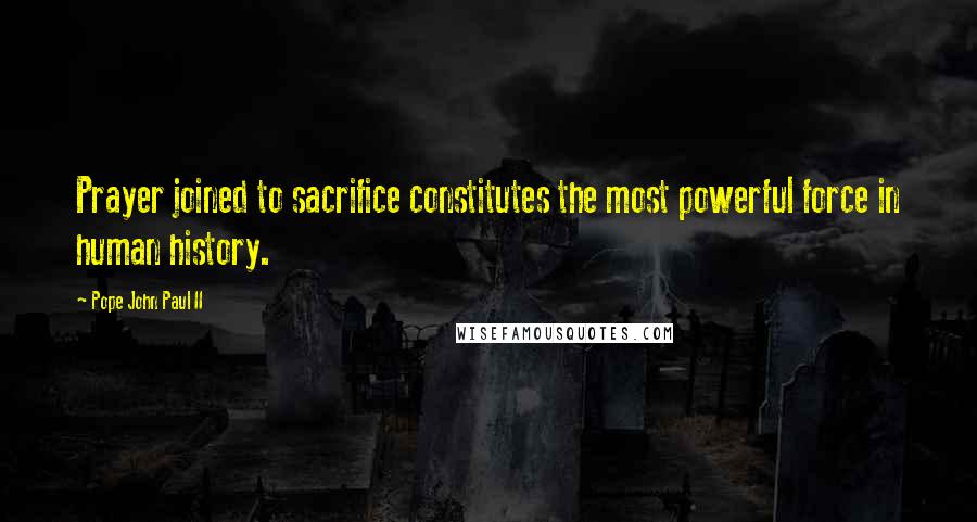 Pope John Paul II Quotes: Prayer joined to sacrifice constitutes the most powerful force in human history.