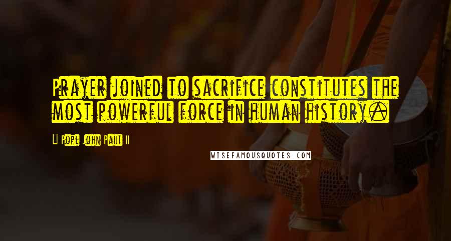 Pope John Paul II Quotes: Prayer joined to sacrifice constitutes the most powerful force in human history.