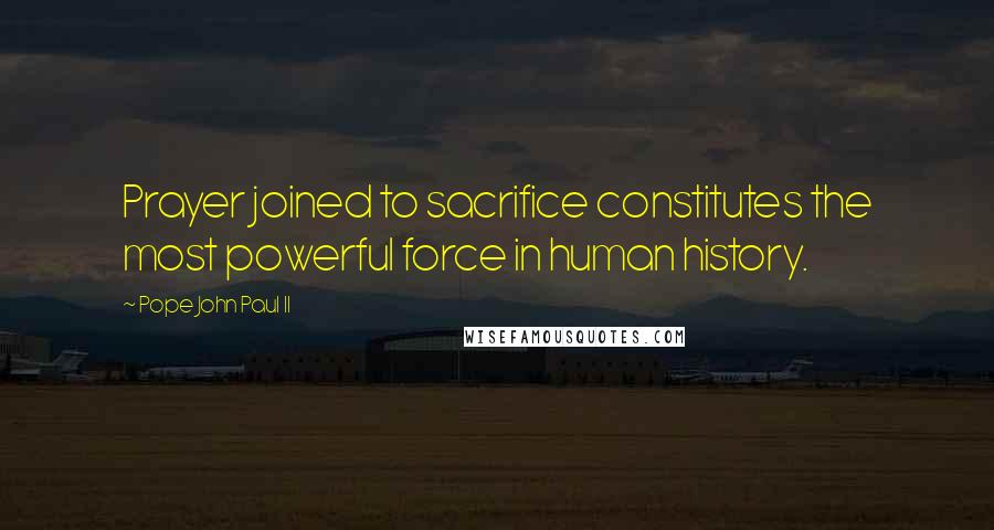 Pope John Paul II Quotes: Prayer joined to sacrifice constitutes the most powerful force in human history.