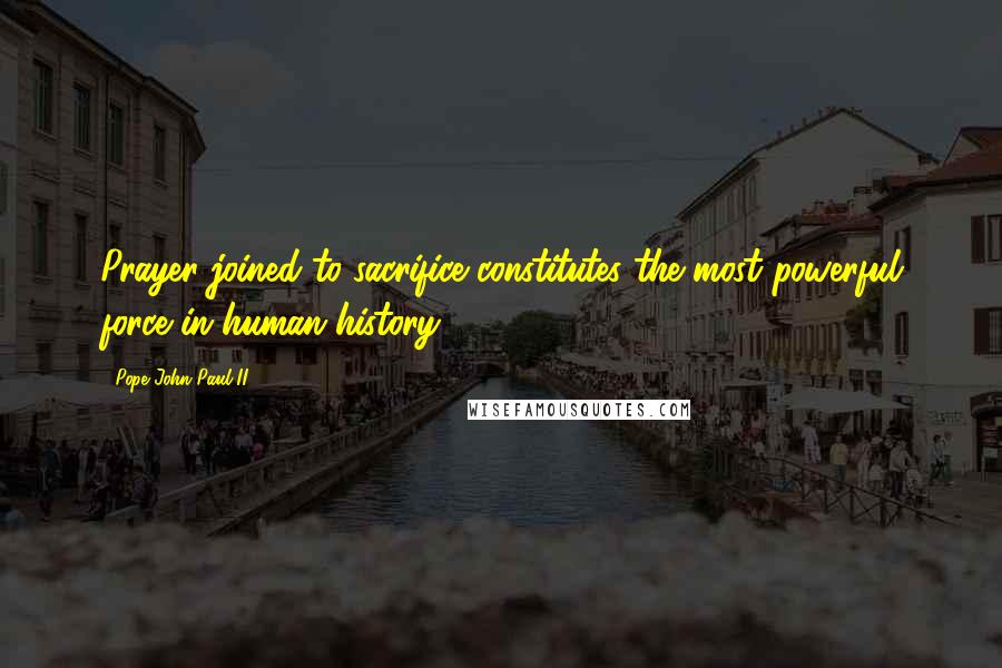 Pope John Paul II Quotes: Prayer joined to sacrifice constitutes the most powerful force in human history.