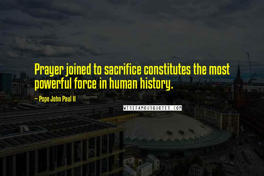 Pope John Paul II Quotes: Prayer joined to sacrifice constitutes the most powerful force in human history.