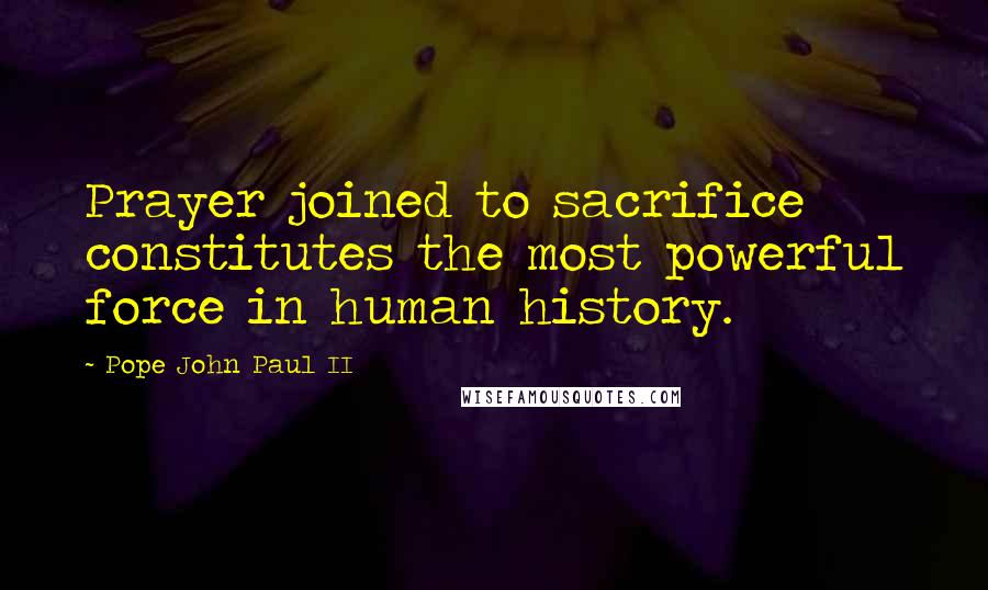 Pope John Paul II Quotes: Prayer joined to sacrifice constitutes the most powerful force in human history.