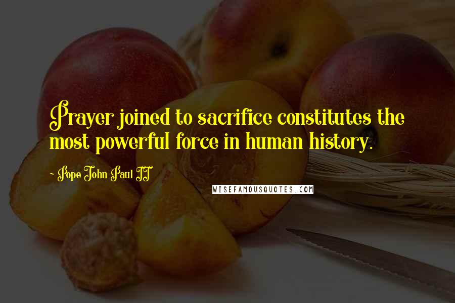 Pope John Paul II Quotes: Prayer joined to sacrifice constitutes the most powerful force in human history.