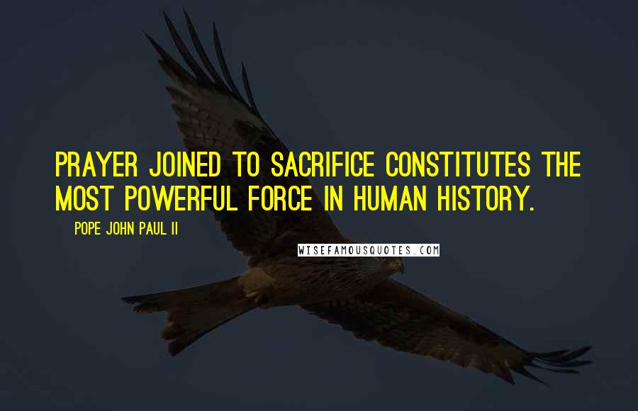 Pope John Paul II Quotes: Prayer joined to sacrifice constitutes the most powerful force in human history.