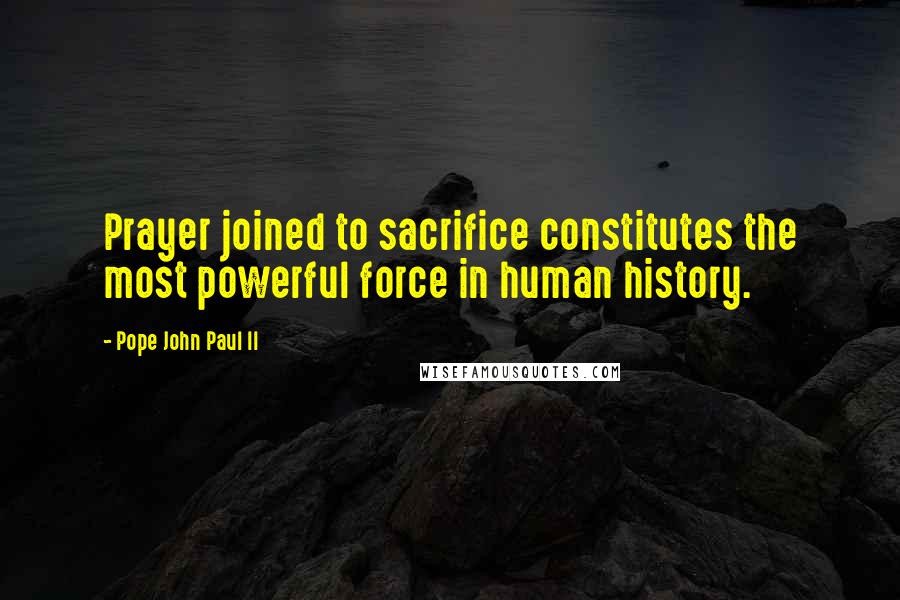 Pope John Paul II Quotes: Prayer joined to sacrifice constitutes the most powerful force in human history.