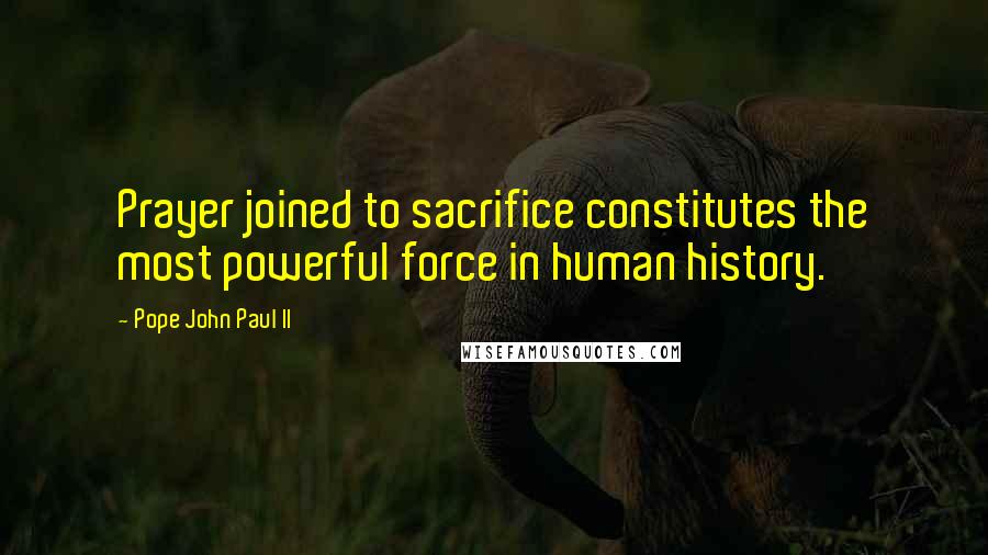 Pope John Paul II Quotes: Prayer joined to sacrifice constitutes the most powerful force in human history.