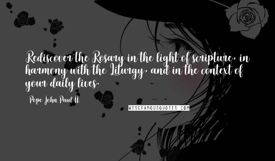 Pope John Paul II Quotes: Rediscover the Rosary in the light of scripture, in harmony with the Liturgy, and in the context of your daily lives.
