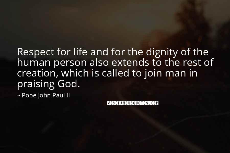 Pope John Paul II Quotes: Respect for life and for the dignity of the human person also extends to the rest of creation, which is called to join man in praising God.
