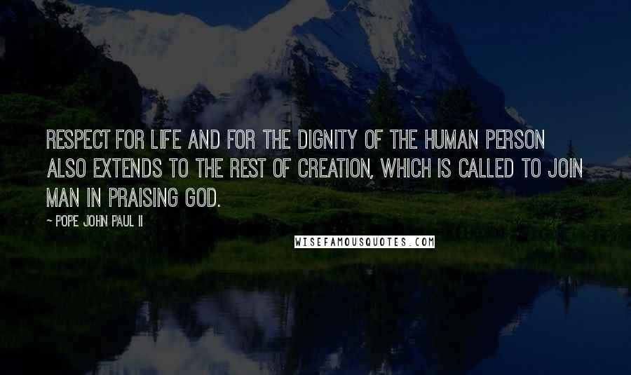 Pope John Paul II Quotes: Respect for life and for the dignity of the human person also extends to the rest of creation, which is called to join man in praising God.