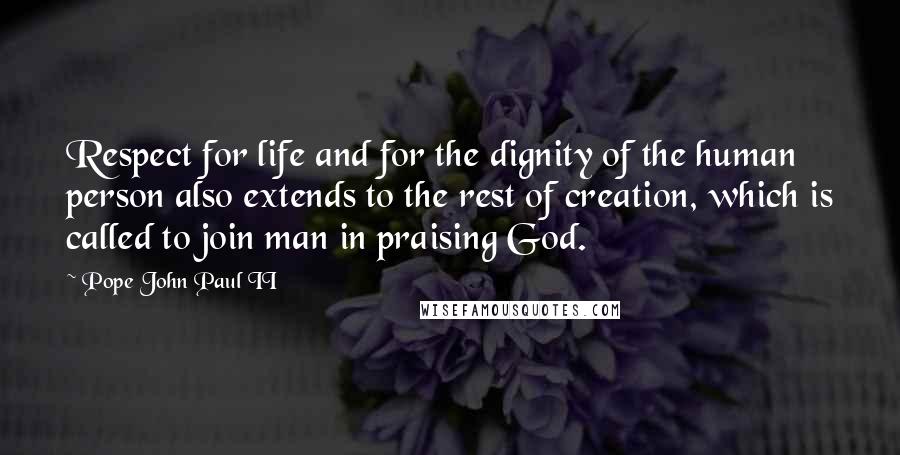 Pope John Paul II Quotes: Respect for life and for the dignity of the human person also extends to the rest of creation, which is called to join man in praising God.