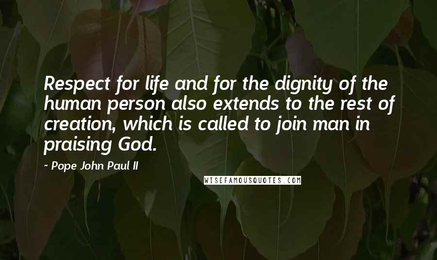 Pope John Paul II Quotes: Respect for life and for the dignity of the human person also extends to the rest of creation, which is called to join man in praising God.