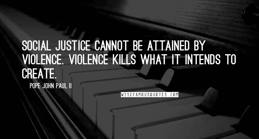 Pope John Paul II Quotes: Social justice cannot be attained by violence. Violence kills what it intends to create.