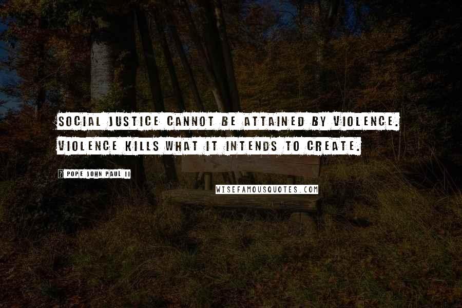 Pope John Paul II Quotes: Social justice cannot be attained by violence. Violence kills what it intends to create.