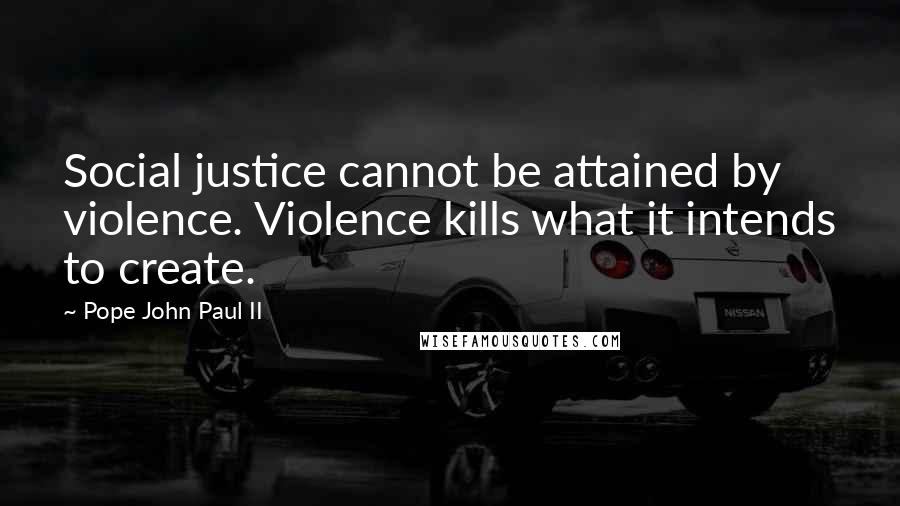 Pope John Paul II Quotes: Social justice cannot be attained by violence. Violence kills what it intends to create.