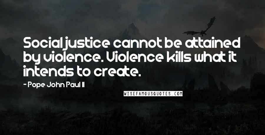 Pope John Paul II Quotes: Social justice cannot be attained by violence. Violence kills what it intends to create.