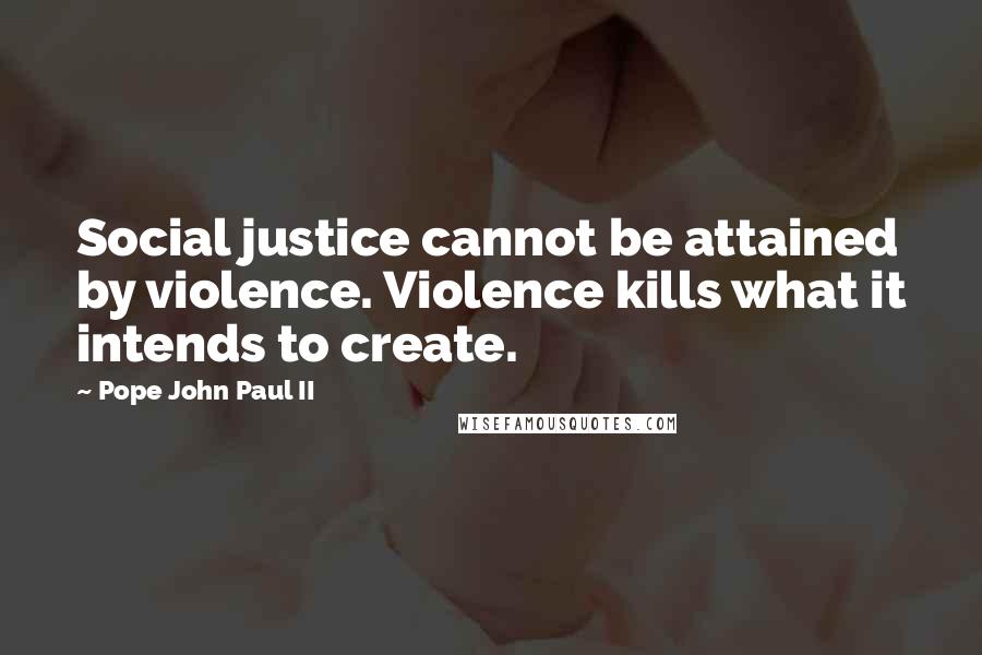 Pope John Paul II Quotes: Social justice cannot be attained by violence. Violence kills what it intends to create.