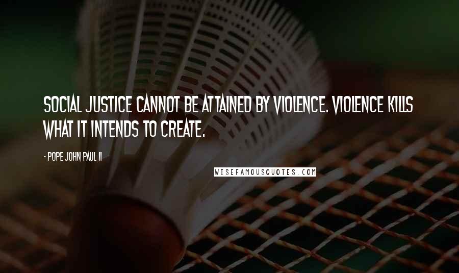 Pope John Paul II Quotes: Social justice cannot be attained by violence. Violence kills what it intends to create.