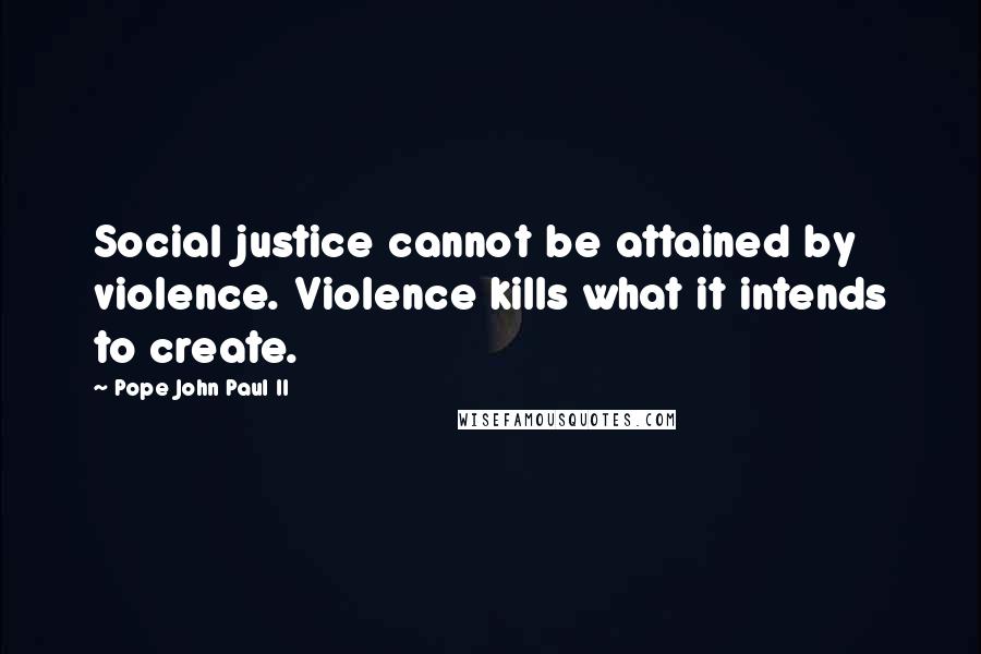 Pope John Paul II Quotes: Social justice cannot be attained by violence. Violence kills what it intends to create.