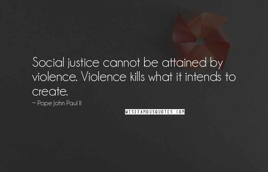 Pope John Paul II Quotes: Social justice cannot be attained by violence. Violence kills what it intends to create.